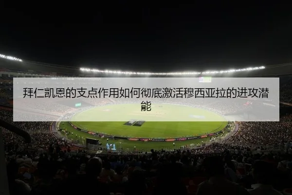 拜仁凯恩的支点作用如何彻底激活穆西亚拉的进攻潜能