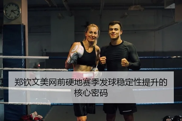郑钦文美网前硬地赛季发球稳定性提升的核心密码