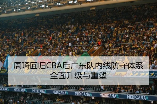 周琦回归CBA后广东队内线防守体系全面升级与重塑